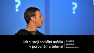 Jak si stojí sociální média
v porovnání s televizí
8.11.2018
Jan Řehák
Mediatrix, s.r.o.
 