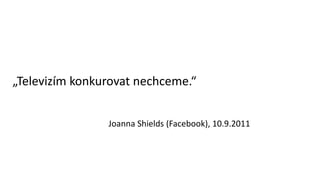 „Televizím konkurovat nechceme.“
Joanna Shields (Facebook), 10.9.2011
 