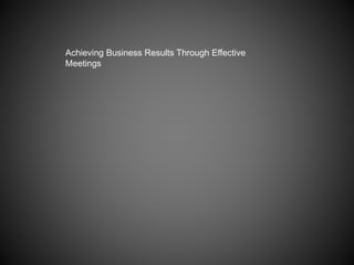 Achieving Business Results Through Effective
Meetings
 