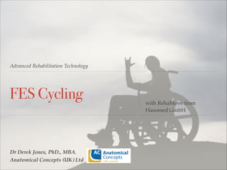 Advanced Rehabilitation Technology

FES Cycling

Dr Derek Jones, PhD., MBA. !
Anatomical Concepts (UK) Ltd

with RehaMove from
Hasomed GmbH

 