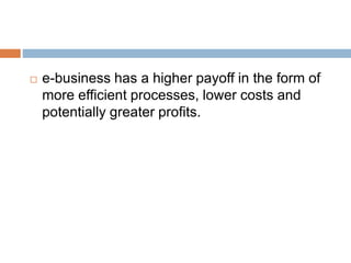 e-business has a higher payoff in the form of 
more efficient processes, lower costs and 
potentially greater profits. 
 