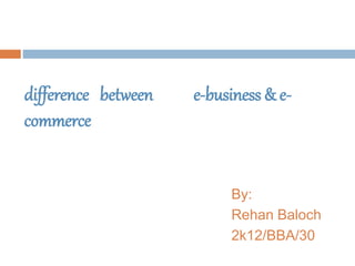 difference between e-business & e-commerce 
By: 
Rehan Baloch 
2k12/BBA/30 
 
