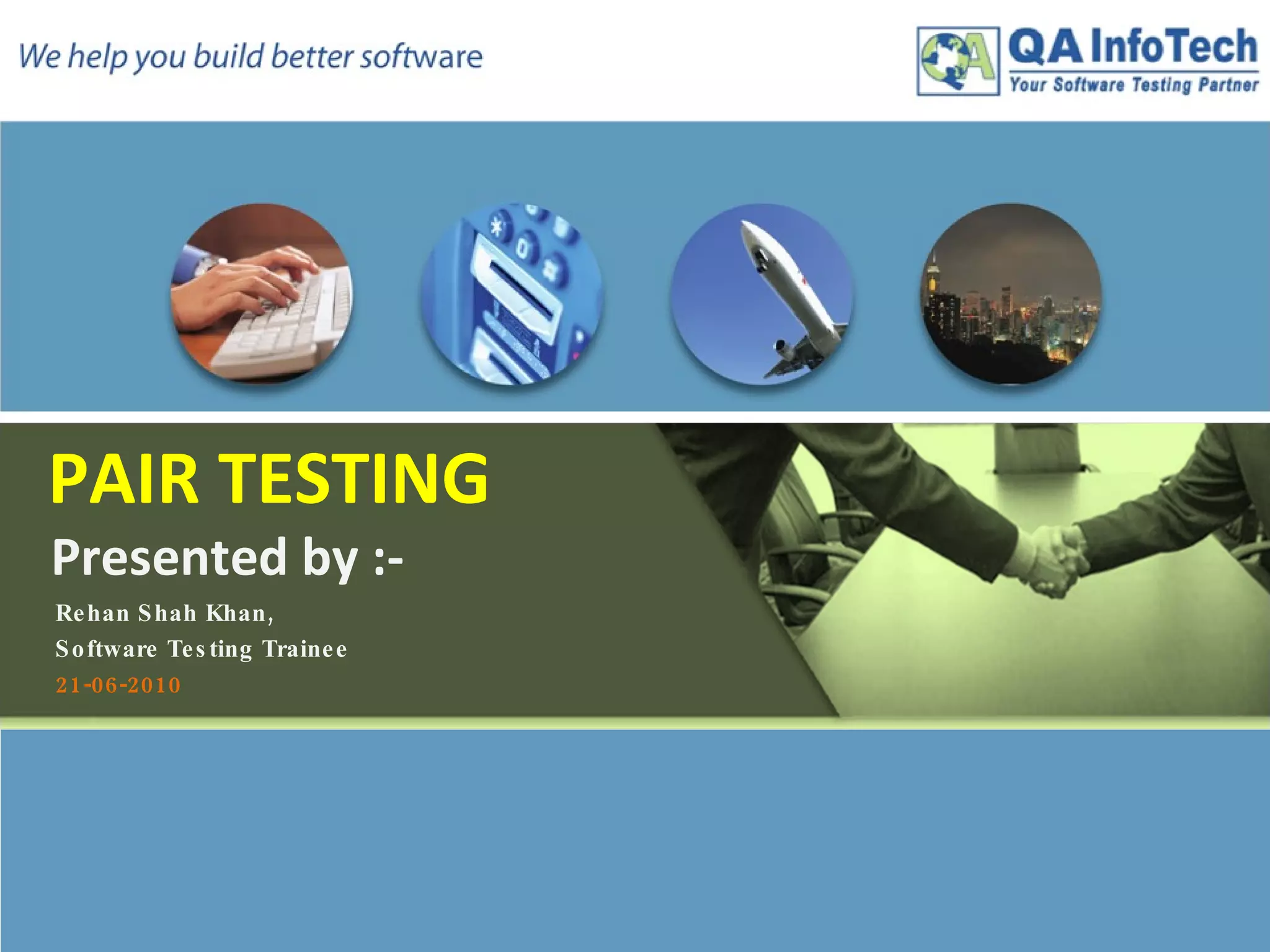 PAIR TESTING   Presented by :-   Rehan Shah Khan,  Software Testing Trainee 21-06-2010 