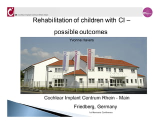 k
Rehabilitation of children with CI
        possible outcomes
              Yvonne Havers




    Cochlear Implant Centrum Rhein - Main
                Friedberg, Germany
                        1st Monsana Conference
 