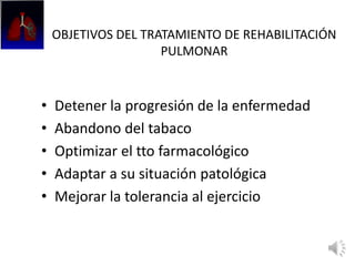 OBJETIVOS DEL TRATAMIENTO DE REHABILITACIÓN
PULMONAR
• Detener la progresión de la enfermedad
• Abandono del tabaco
• Optimizar el tto farmacológico
• Adaptar a su situación patológica
• Mejorar la tolerancia al ejercicio
 