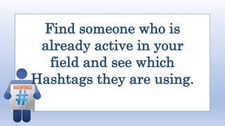 Find someone who is
already active in your
field and see which
Hashtags they are using.
 
