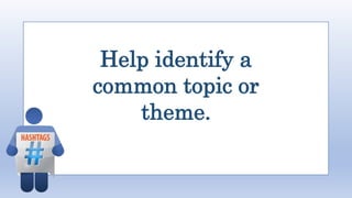 Help identify a
common topic or
theme.
 