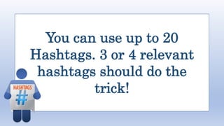 You can use up to 20
Hashtags. 3 or 4 relevant
hashtags should do the
trick!
 