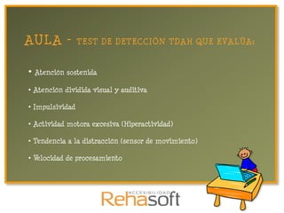 AULA -           TEST DE DETECCIÓN TDAH QUE EVALÚA:


•   Atención sostenida

• Atención dividida visual y auditiva

• Impulsividad

• Actividad motora excesiva (Hiperactividad)

• Tendencia a la distracción (sensor de movimiento)

• Velocidad de procesamiento
 