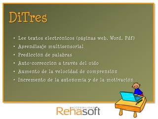 DiTres
• Lee textos electrónicos (páginas web, Word, Pdf)
• Aprendizaje multisensorial
• Predicción de palabras
• Auto-corrección a través del oído
• Aumento de la velocidad de comprensión
• Incremento de la autonomía y de la motivación
 