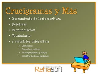 Crucigramas y Más
• Herramienta de lectoescritura
• Deletrear
• Pronunciación
• Vocabulario
• 4 ejercicios diferentes:
      •   Crucigramas
      •   Búsqueda de palabras
      •   Emparejar palabras y dibujos
      •   Encontrar las letras que faltan
 