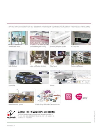 www.active.in
activeads9866611132
Plot No. 99, Active Hill Valley, Janardhana Hills, Gachibowli, Hyderabad-32.
Ph : 040-2300 5300 / 2300 0558 / 966 66 266 27 M : +91 98666 11134
rao@active.in www.active.in
ACTIVE GREEN WINDOWS SOLUTIONS
At REHAU continues innovation to add value to customers and partners with sophisticated products, solutions and services is a enduring activity.
Water Harvesting System REHAU Range of Products for Construction
Roller Shutters
Automotive
Indoor and Outdoor furniture
AC Trap DoorPlumbing & Pipping SystemRadiant Heating and Cooling
Aircraft
Windows and Doors
Geothermal SolutionsEdge Bands
ISO
9001
 