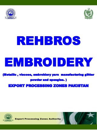 REHBROS
EMBROIDERY
(Metallic , viscose, embroidery yarn manufacturing glitter
powder and spangles. )
EXPORT PROCESSING ZONES PAKISTAN
 