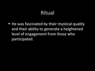 Ritual He was fascinated by their mystical quality and their ability to generate a heightened level of engagement from those who participated. 
