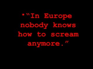 “ In Europe nobody knows how to scream anymore.” 