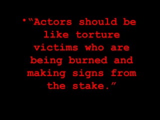 “ Actors should be like torture victims who are being burned and making signs from the stake.” 