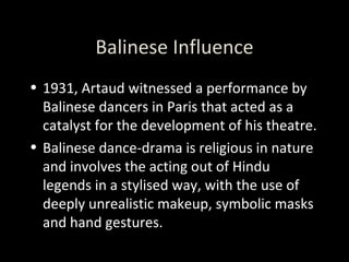 Balinese Influence <ul><li>1931, Artaud witnessed a performance by Balinese dancers in Paris that acted as a catalyst for ...
