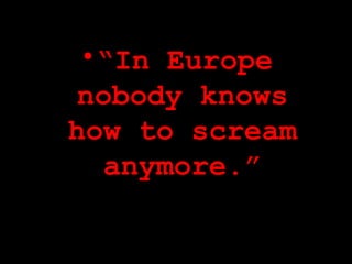<ul><li>“ In Europe nobody knows how to scream anymore.” </li></ul>