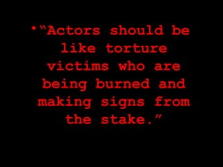 <ul><li>“ Actors should be like torture victims who are being burned and making signs from the stake.” </li></ul>