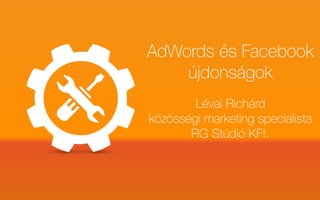 AdWords és Facebook
újdonságok
Lévai Richárd
közösségi marketing specialista
RG Stúdió KFt.
 