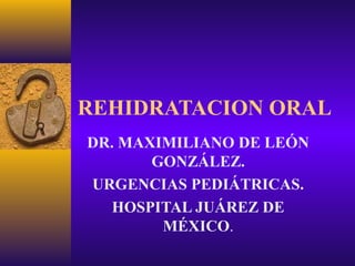 REHIDRATACION ORAL
DR. MAXIMILIANO DE LEÓN
GONZÁLEZ.
URGENCIAS PEDIÁTRICAS.
HOSPITAL JUÁREZ DE
MÉXICO.

 