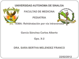 UNIVERSIDAD AUTONOMA DE SINALOA

       FACULTAD DE MEDICINA

              PEDIATRIA

TEMA: Rehidratación por vía intravenosa


    García Sánchez Carlos Alberto

               Gpo. X-2


DRA. SARA BERTHA MELENDEZ FRANCO


                                    22/02/2012
 