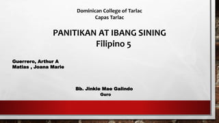 Dominican College of Tarlac
Capas Tarlac
PANITIKAN AT IBANG SINING
Filipino 5
Bb. Jinkie Mae Galindo
Guro
Guerrero, Arthur A
Matias , Joana Marie
 