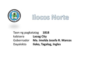Taon ng pagkatatag 1818
kabisera      Laoag City
Gobernador Ma. Imelda Josefa R. Marcos
Dayalekto     Iloko, Tagalog, Ingles
 