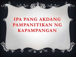 IPA PANG AKDANG
PAMPANITIKAN NG
KAPAMPANGAN
 