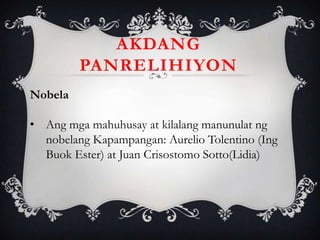 Nobela
• Ang mga mahuhusay at kilalang manunulat ng
nobelang Kapampangan: Aurelio Tolentino (Ing
Buok Ester) at Juan Crisostomo Sotto(Lidia)
AKDANG
PANRELIHIYON
 