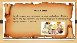 PANANAMIT
Simple lamang ang pananamit ng mga kalalakihang Bikolano
ngunit ang mga kababahian ay mahilig magpaganda at maglagay
ng mga palamuti sa katawan.
 