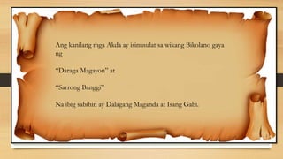 Ang kanilang mga Akda ay isinusulat sa wikang Bikolano gaya
ng
“Daraga Magayon” at
“Sarrong Banggi”
Na ibig sabihin ay Dalagang Maganda at Isang Gabi.
 