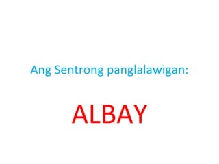 Ang Sentrong panglalawigan:


       ALBAY
 