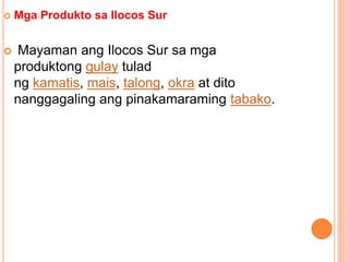  Mga Produkto sa Ilocos Sur
 Mayaman ang Ilocos Sur sa mga
produktong gulay tulad
ng kamatis, mais, talong, okra at dito
nanggagaling ang pinakamaraming tabako.
 