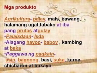 Mga produkto
Agrikultura- palay, mais, bawang,
halamang ugat,tabako at iba
pang prutas atgulay
•Palaisdaan- Isda
•Alagang hayop- baboy , kambing
at baka
•Paggawa ng pagkain-
asin, bagoong, basi, suka, karne,
chicharon at bukayo.
 