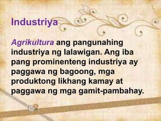 Industriya
Agrikultura ang pangunahing
industriya ng lalawigan. Ang iba
pang prominenteng industriya ay
paggawa ng bagoong, mga
produktong likhang kamay at
paggawa ng mga gamit-pambahay.
 