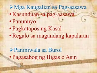 Mga Kaugalian sa Pag-aasawa
• Kasunduan sa pag-aasawa
• Panunuyo
• Pagkatapos ng Kasal
• Regalo sa magandang kapalaran
Paniniwala sa Burol
• Pagasabog ng Bigas o Asin
 