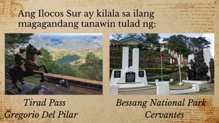 ✣ Ang Ilocos Sur ay kilala sa ilang
magagandang tanawin tulad ng:
Tirad Pass Bessang National Park
Gregorio Del Pilar Cervantes
 