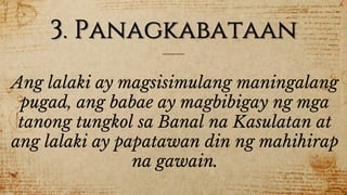 3. Panagkabataan
Ang lalaki ay magsisimulang maningalang
pugad, ang babae ay magbibigay ng mga
tanong tungkol sa Banal na Kasulatan at
ang lalaki ay papatawan din ng mahihirap
na gawain.
 
