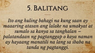 5. Balitang
Ito ang huling bahagi na kung saan ay
maaaring atasan ang lalake na umakyat at
sumalo sa kanya sa tanghalan –
palatandaan ng pagtanggap o kaya naman
ay hayaang manatili na lang sa ibaba na
tanda ng pagtanggi.
 