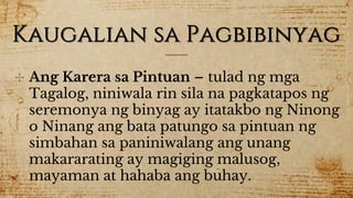 Kaugalian sa Pagbibinyag
✣ Ang Karera sa Pintuan – tulad ng mga
Tagalog, niniwala rin sila na pagkatapos ng
seremonya ng binyag ay itatakbo ng Ninong
o Ninang ang bata patungo sa pintuan ng
simbahan sa paniniwalang ang unang
makararating ay magiging malusog,
mayaman at hahaba ang buhay.
 