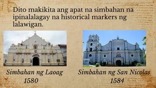 ✣ Dito makikita ang apat na simbahan na
ipinalalagay na historical markers ng
lalawigan.
Simbahan ng Laoag Simbahan ng San Nicolas
1580 1584
 