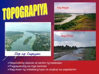 Ilog Magat




                                       Ilog Chico




Nagsisilbing daanan at sentro ng kalakalan
Pagpapatubig sa mga taniman
Nag-iiwan ng matabang lupa na angkop sa pagtatanim
 