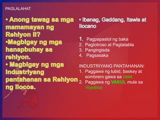 PAGLALAHAT




                Pagpapastol ng baka
             2. Pagtotroso at Pagtatabla
             3. Pangingisda
             4. Pagsasaka

             INDUSTRIYANG PANTAHANAN:
             1. Paggawa ng lubid, baskey at
                sombrero gawa sa valet.
             2. Paggawa ng VAKUL mula sa
                Voyaboy
 