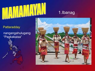 1.Ibanag


Pattaradday
nangangahulugang
“Pagkakaisa”
 