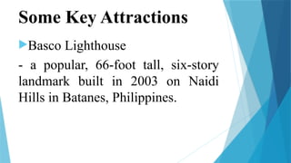 Some Key Attractions
Basco Lighthouse
- a popular, 66-foot tall, six-story
landmark built in 2003 on Naidi
Hills in Batanes, Philippines.
 