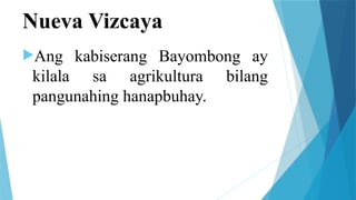 Nueva Vizcaya
Ang kabiserang Bayombong ay
kilala sa agrikultura bilang
pangunahing hanapbuhay.
 