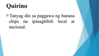 Quirino
Tanyag din sa paggawa ng banana
chips na ipinagbibili local at
nacional.
 