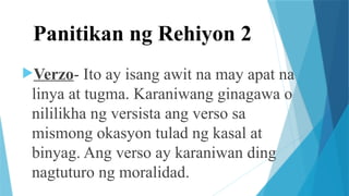 Panitikan ng Rehiyon 2
Verzo- Ito ay isang awit na may apat na
linya at tugma. Karaniwang ginagawa o
nililikha ng versista ang verso sa
mismong okasyon tulad ng kasal at
binyag. Ang verso ay karaniwan ding
nagtuturo ng moralidad.
 