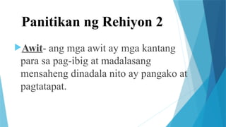 Panitikan ng Rehiyon 2
Awit- ang mga awit ay mga kantang
para sa pag-ibig at madalasang
mensaheng dinadala nito ay pangako at
pagtatapat.
 